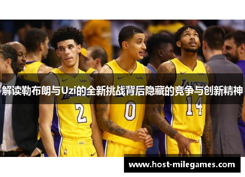 解读勒布朗与Uzi的全新挑战背后隐藏的竞争与创新精神