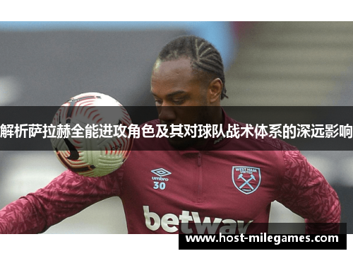 解析萨拉赫全能进攻角色及其对球队战术体系的深远影响