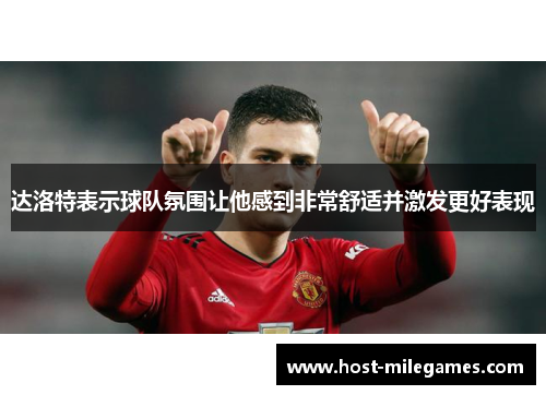 达洛特表示球队氛围让他感到非常舒适并激发更好表现