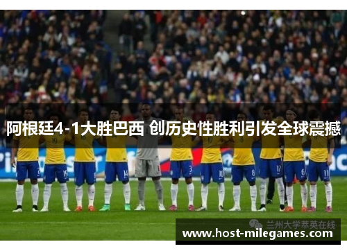 阿根廷4-1大胜巴西 创历史性胜利引发全球震撼